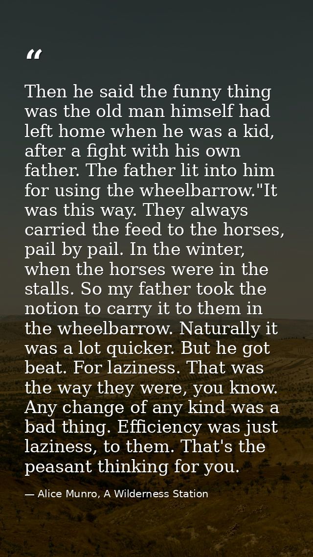 Then he said the funny thing was the old man himself had left home when he was a kid, after a fight with his own father. — Alice Munro, A Wilderness Station