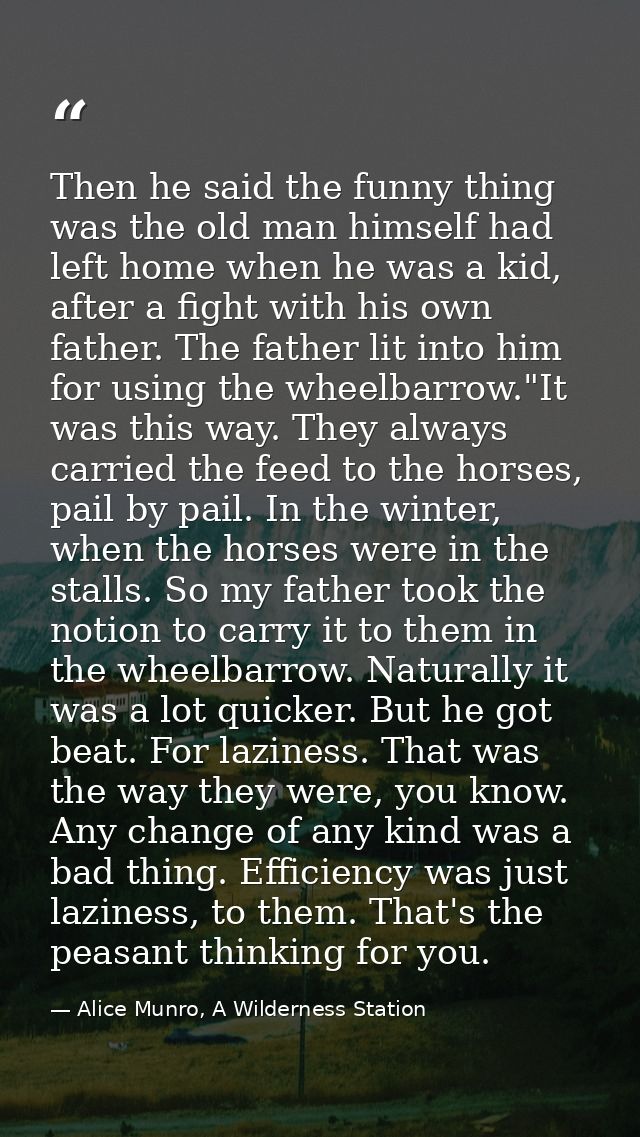 Then he said the funny thing was the old man himself had left home when he was a kid, after a fight with his own father. — Alice Munro, A Wilderness Station