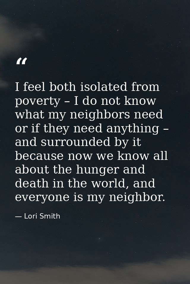 I feel both isolated from poverty – I do not know what my neighbors need or if they need anything – and surrounded by it — Lori Smith