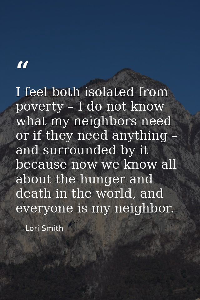 I feel both isolated from poverty – I do not know what my neighbors need or if they need anything – and surrounded by it — Lori Smith