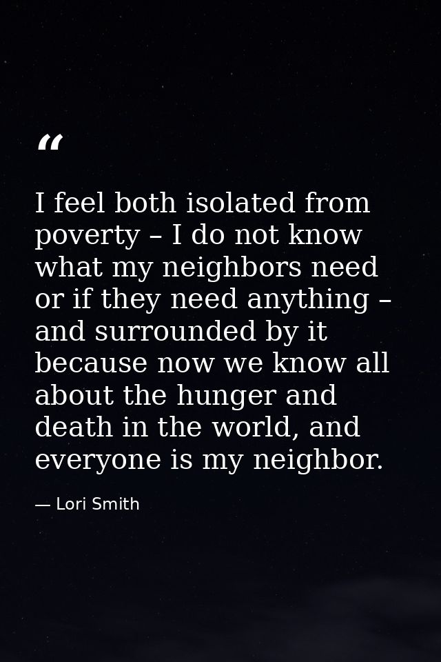 I feel both isolated from poverty – I do not know what my neighbors need or if they need anything – and surrounded by it — Lori Smith