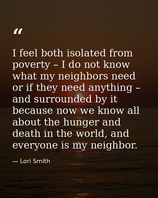 I feel both isolated from poverty – I do not know what my neighbors need or if they need anything – and surrounded by it — Lori Smith