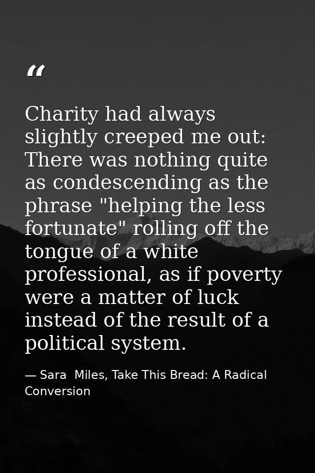 Charity had always slightly creeped me out: There was nothing quite as condescending as the phrase "helping the less for — Sara  Miles, Take This Bread: A Radical Conversion