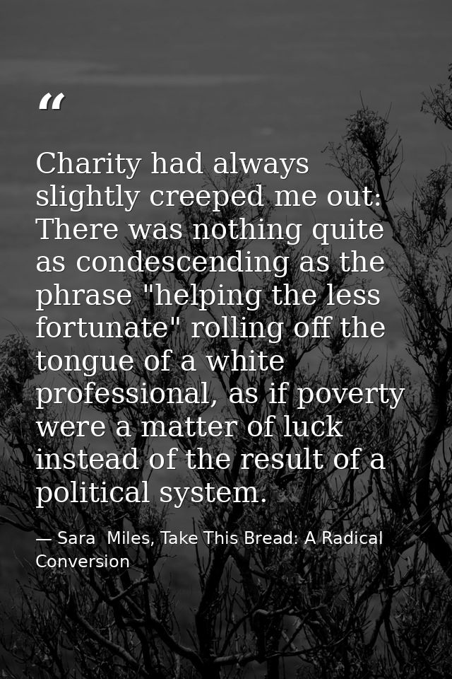 Charity had always slightly creeped me out: There was nothing quite as condescending as the phrase "helping the less for — Sara  Miles, Take This Bread: A Radical Conversion