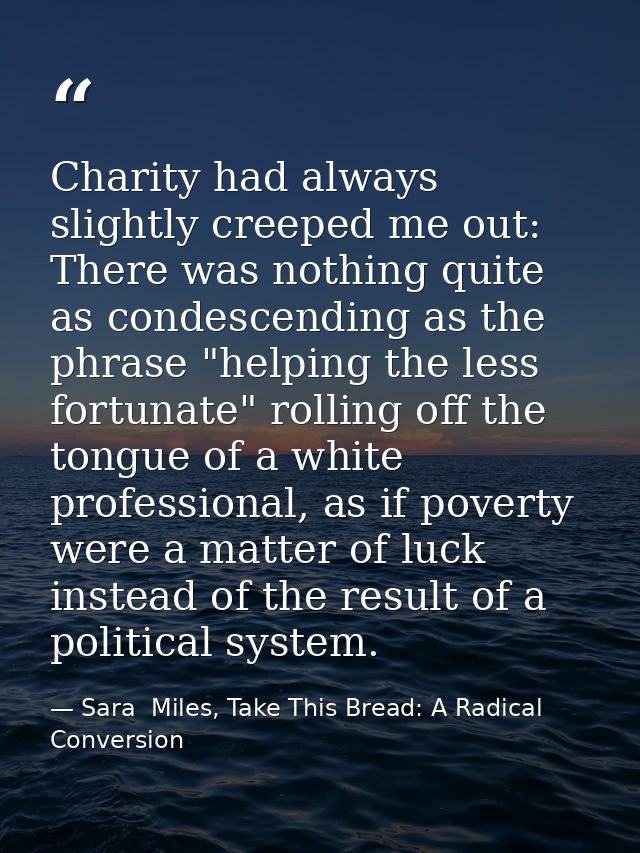 Charity had always slightly creeped me out: There was nothing quite as condescending as the phrase "helping the less for — Sara  Miles, Take This Bread: A Radical Conversion