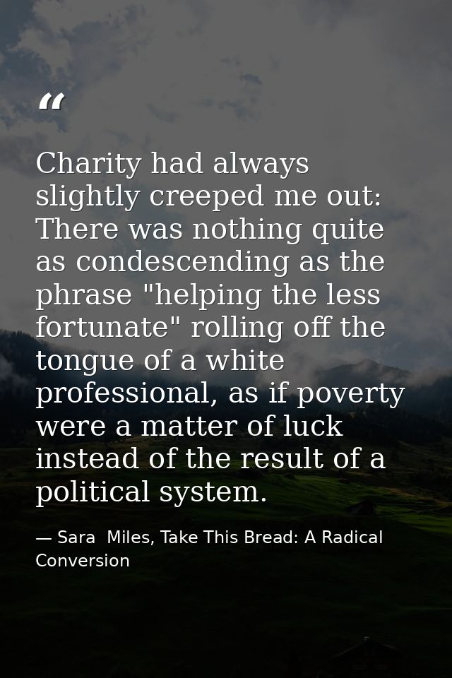 Charity had always slightly creeped me out: There was nothing quite as condescending as the phrase "helping the less for — Sara  Miles, Take This Bread: A Radical Conversion
