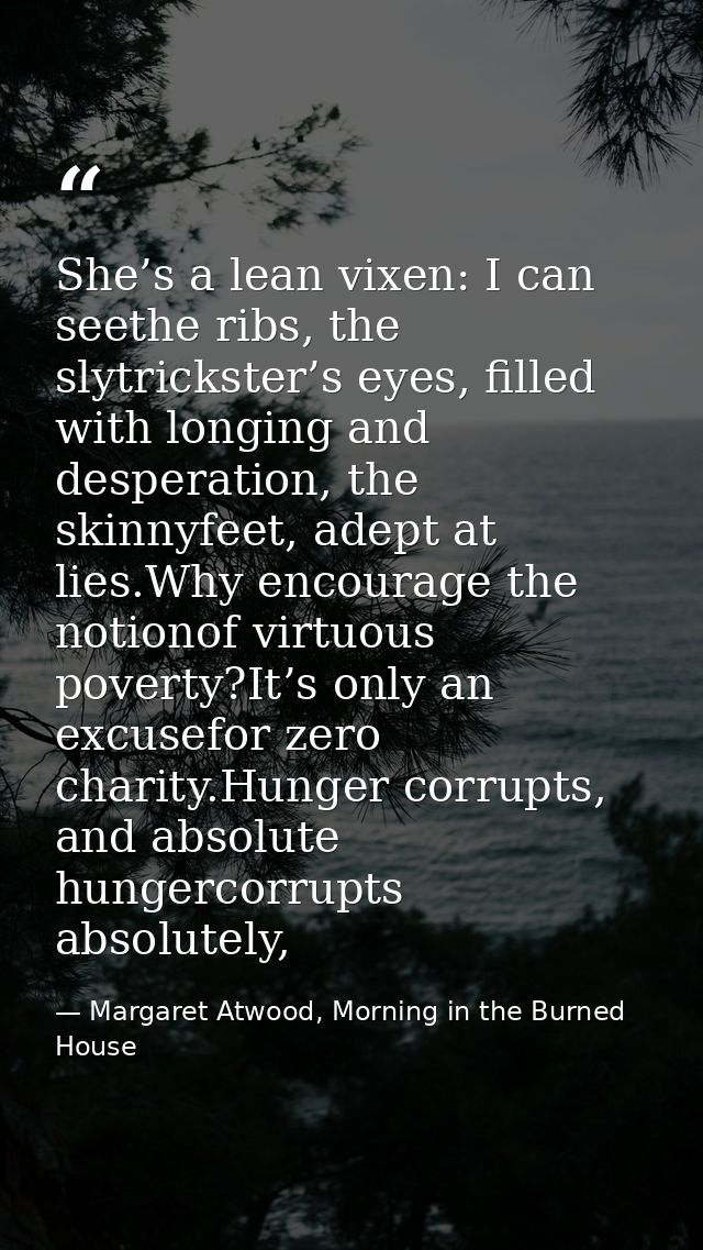 She’s a lean vixen: I can seethe ribs, the slytrickster’s eyes, filled with longing and desperation, the skinnyfeet, ade — Margaret Atwood, Morning in the Burned House