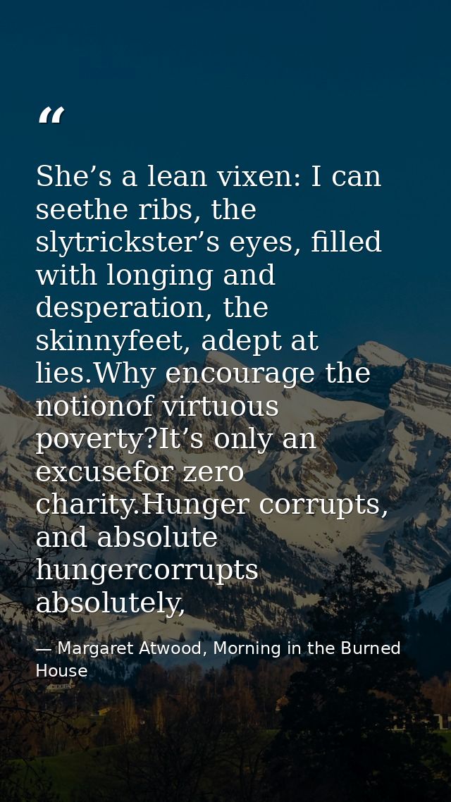 She’s a lean vixen: I can seethe ribs, the slytrickster’s eyes, filled with longing and desperation, the skinnyfeet, ade — Margaret Atwood, Morning in the Burned House