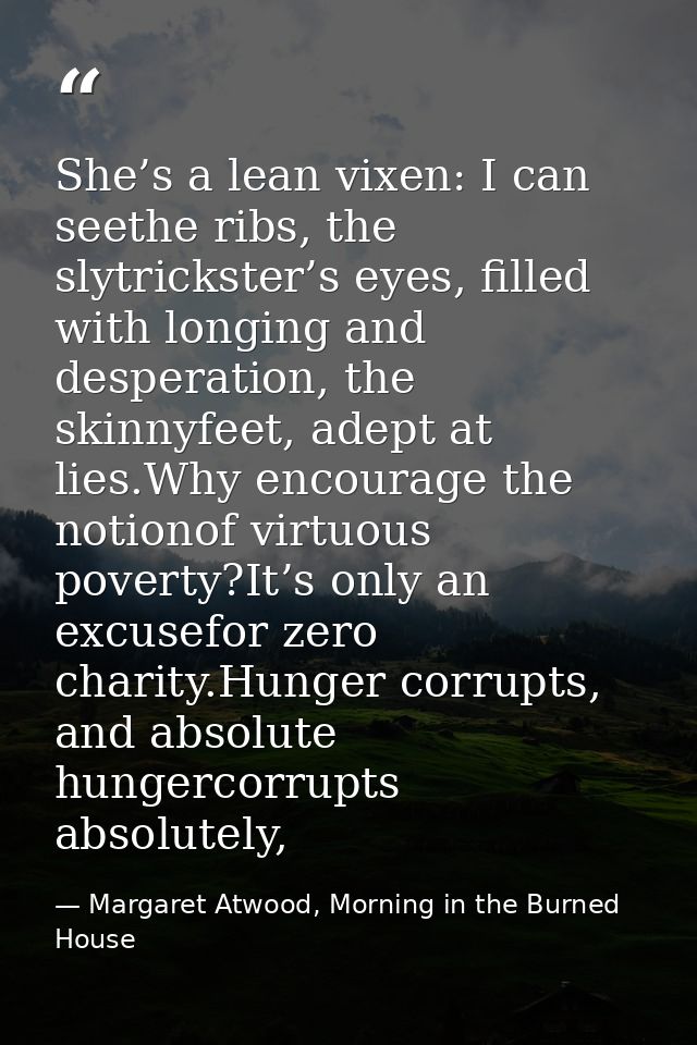 She’s a lean vixen: I can seethe ribs, the slytrickster’s eyes, filled with longing and desperation, the skinnyfeet, ade — Margaret Atwood, Morning in the Burned House