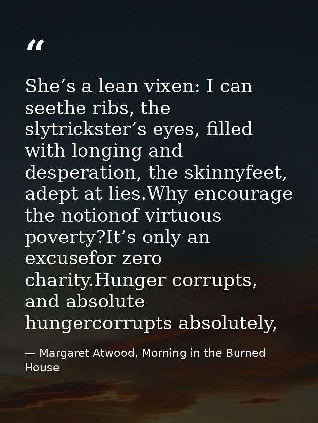 She’s a lean vixen: I can seethe ribs, the slytrickster’s eyes, filled with longing and desperation, the skinnyfeet, ade — Margaret Atwood, Morning in the Burned House