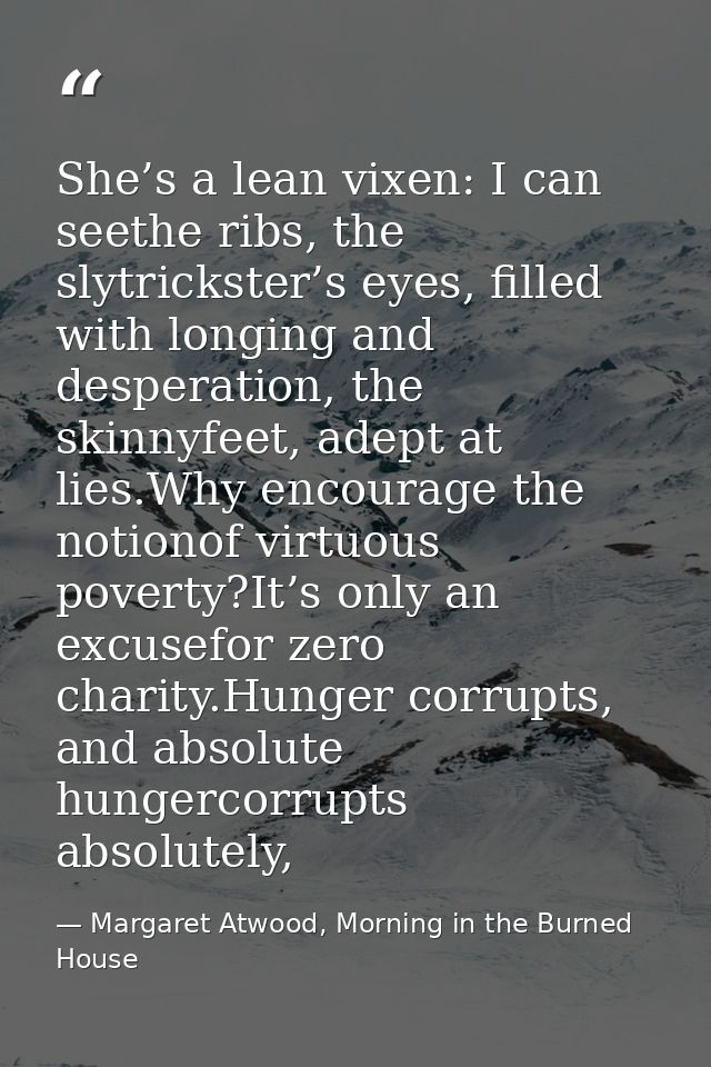 She’s a lean vixen: I can seethe ribs, the slytrickster’s eyes, filled with longing and desperation, the skinnyfeet, ade — Margaret Atwood, Morning in the Burned House