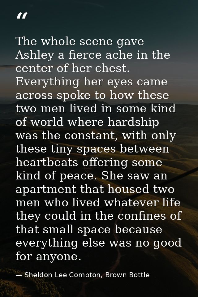 The whole scene gave Ashley a fierce ache in the center of her chest. Everything her eyes came across spoke to how these — Sheldon Lee Compton, Brown Bottle