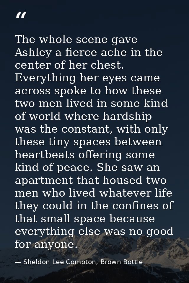 The whole scene gave Ashley a fierce ache in the center of her chest. Everything her eyes came across spoke to how these — Sheldon Lee Compton, Brown Bottle