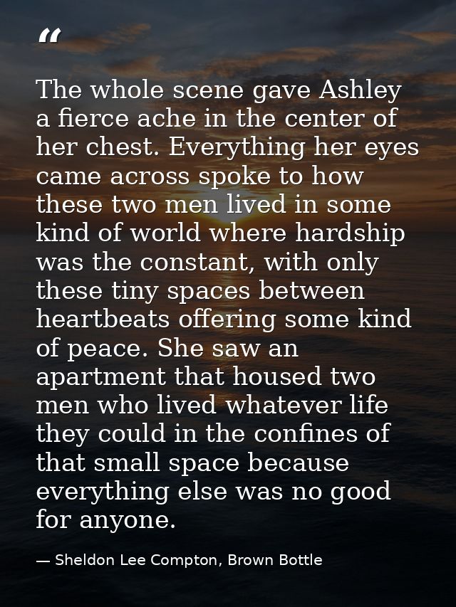 The whole scene gave Ashley a fierce ache in the center of her chest. Everything her eyes came across spoke to how these — Sheldon Lee Compton, Brown Bottle