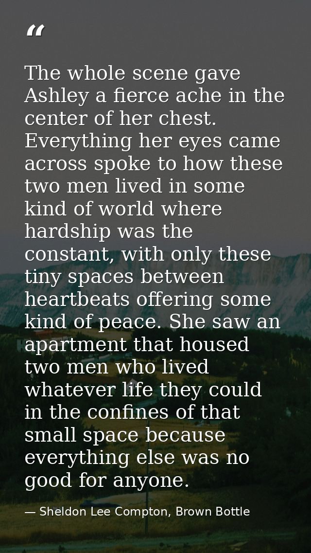 The whole scene gave Ashley a fierce ache in the center of her chest. Everything her eyes came across spoke to how these — Sheldon Lee Compton, Brown Bottle