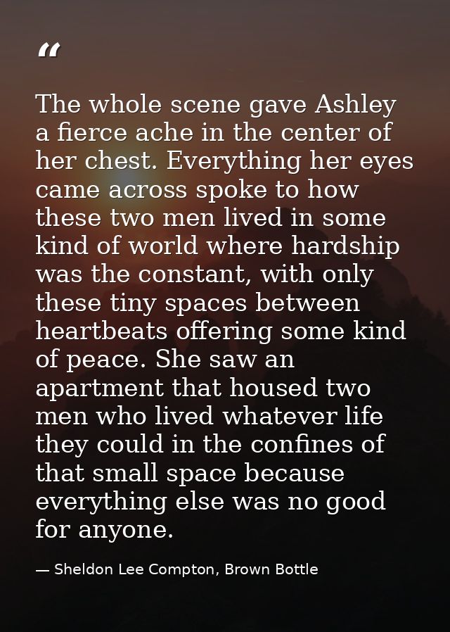 The whole scene gave Ashley a fierce ache in the center of her chest. Everything her eyes came across spoke to how these — Sheldon Lee Compton, Brown Bottle