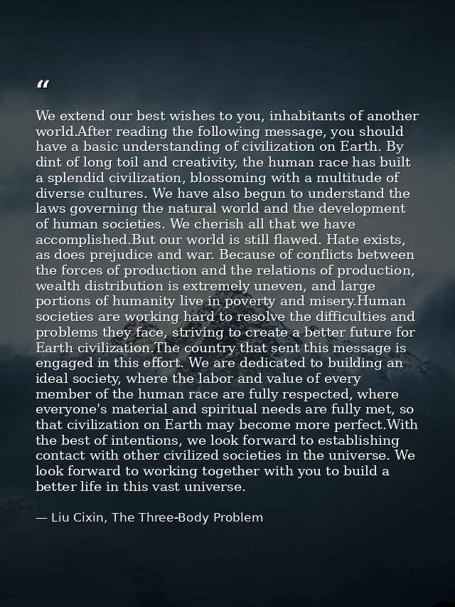 We extend our best wishes to you, inhabitants of another world.After reading the following message, you should have a ba — Liu Cixin, The Three-Body Problem