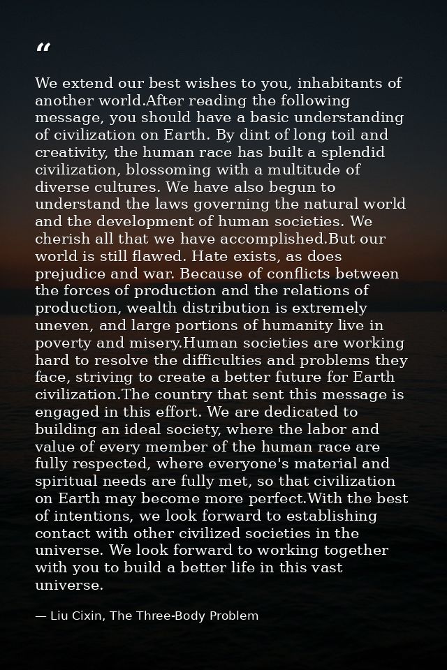 We extend our best wishes to you, inhabitants of another world.After reading the following message, you should have a ba — Liu Cixin, The Three-Body Problem