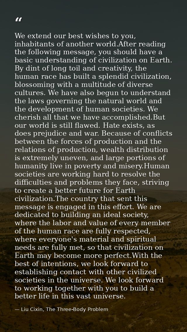 We extend our best wishes to you, inhabitants of another world.After reading the following message, you should have a ba — Liu Cixin, The Three-Body Problem