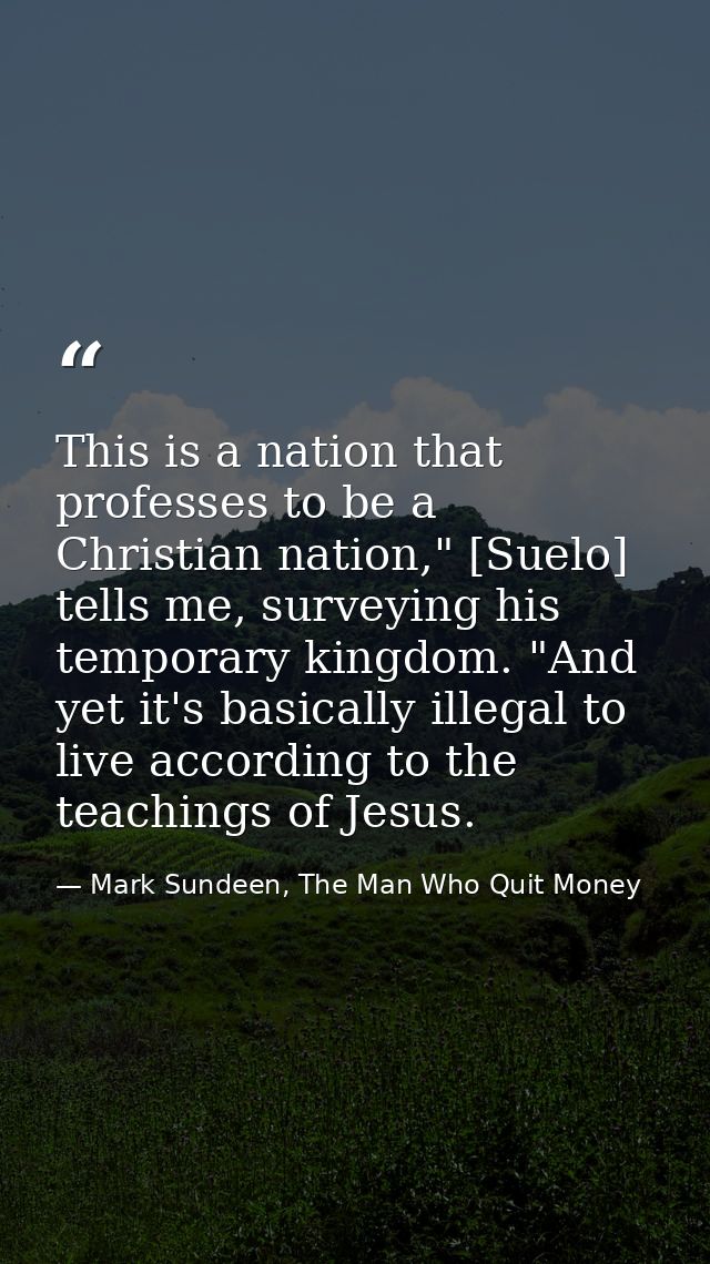 This is a nation that professes to be a Christian nation," [Suelo] tells me, surveying his temporary kingdom. "And yet i — Mark Sundeen, The Man Who Quit Money
