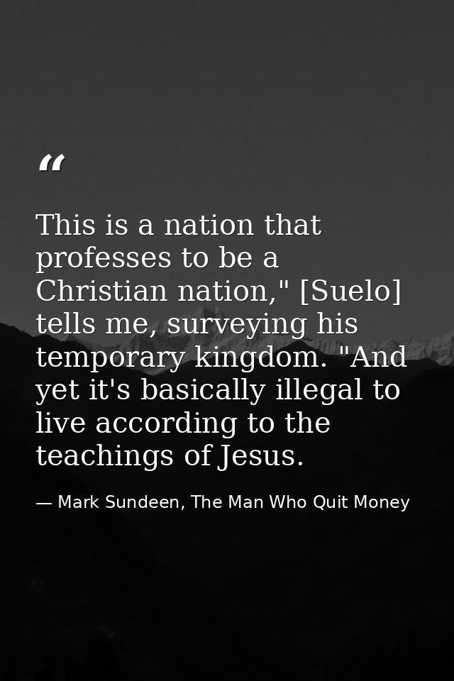 This is a nation that professes to be a Christian nation," [Suelo] tells me, surveying his temporary kingdom. "And yet i — Mark Sundeen, The Man Who Quit Money