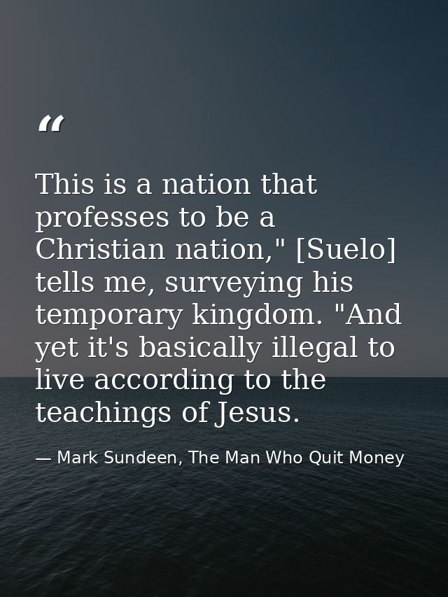 This is a nation that professes to be a Christian nation," [Suelo] tells me, surveying his temporary kingdom. "And yet i — Mark Sundeen, The Man Who Quit Money