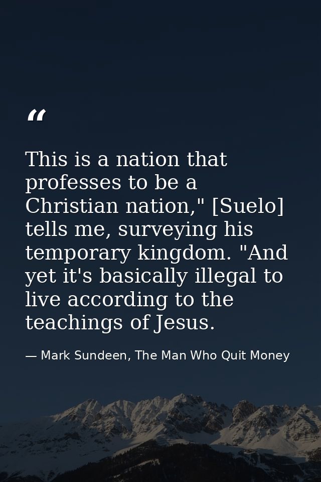This is a nation that professes to be a Christian nation," [Suelo] tells me, surveying his temporary kingdom. "And yet i — Mark Sundeen, The Man Who Quit Money