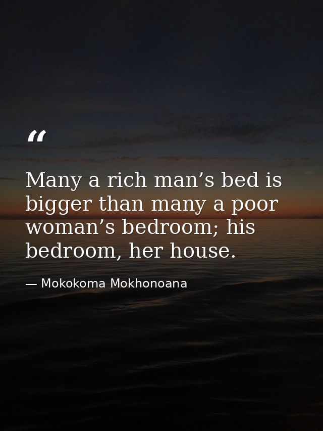 Many a rich man’s bed is bigger than many a poor woman’s bedroom; his bedroom, her house. — Mokokoma Mokhonoana