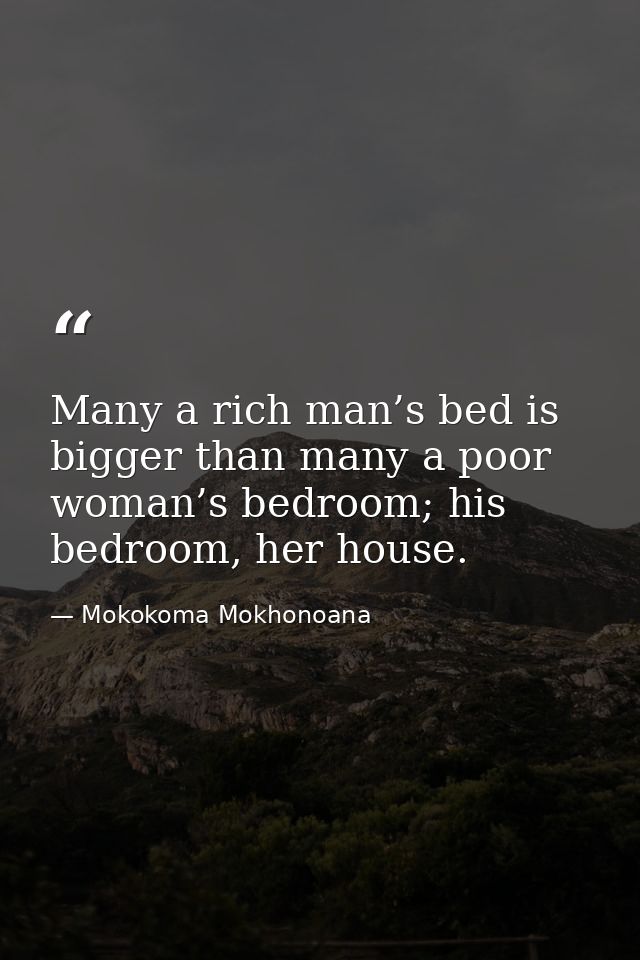 Many a rich man’s bed is bigger than many a poor woman’s bedroom; his bedroom, her house. — Mokokoma Mokhonoana