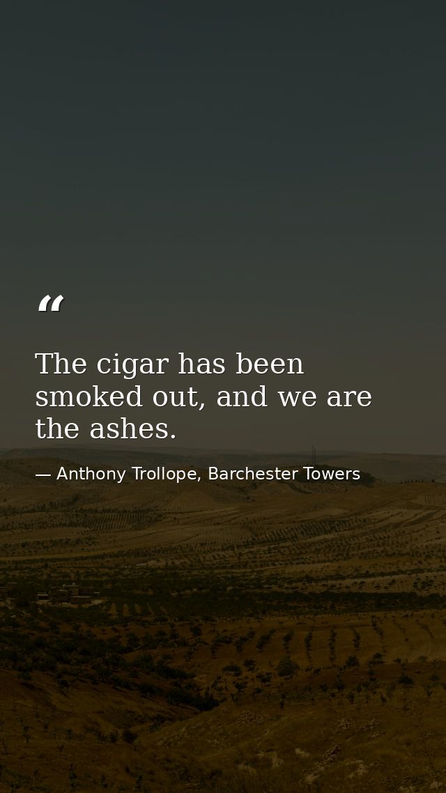 The cigar has been smoked out, and we are the ashes. — Anthony Trollope, Barchester Towers