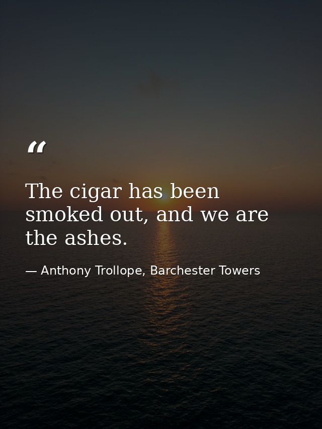 The cigar has been smoked out, and we are the ashes. — Anthony Trollope, Barchester Towers