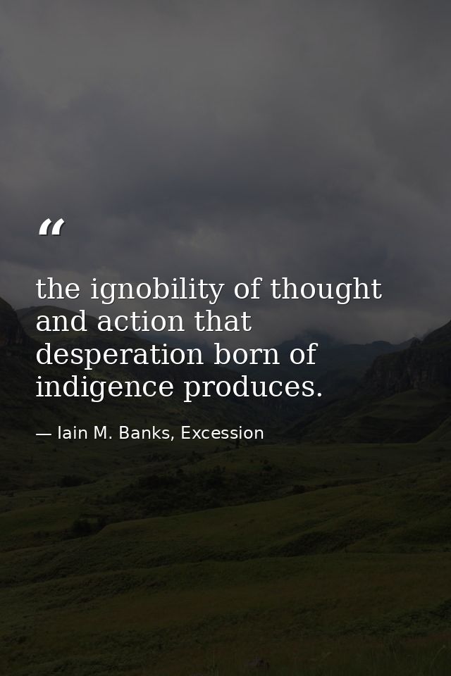 the ignobility of thought and action that desperation born of indigence produces. — Iain M. Banks, Excession