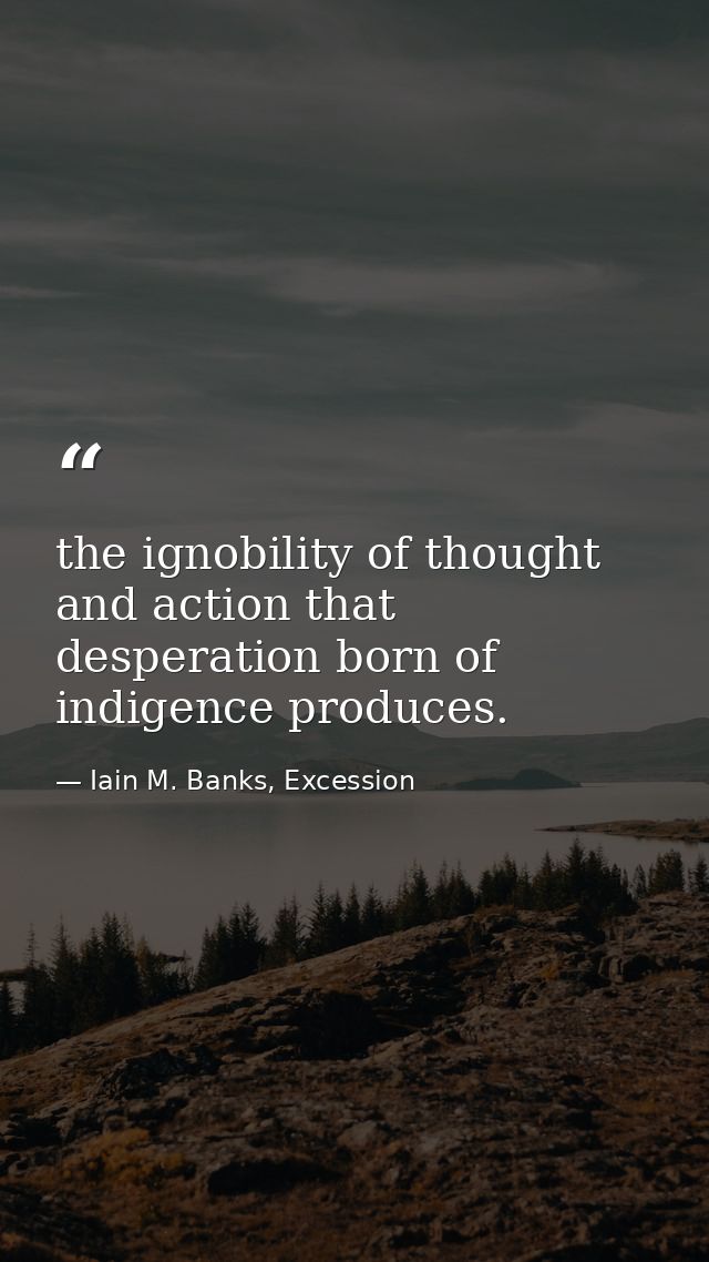 the ignobility of thought and action that desperation born of indigence produces. — Iain M. Banks, Excession