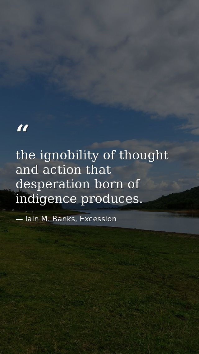 the ignobility of thought and action that desperation born of indigence produces. — Iain M. Banks, Excession