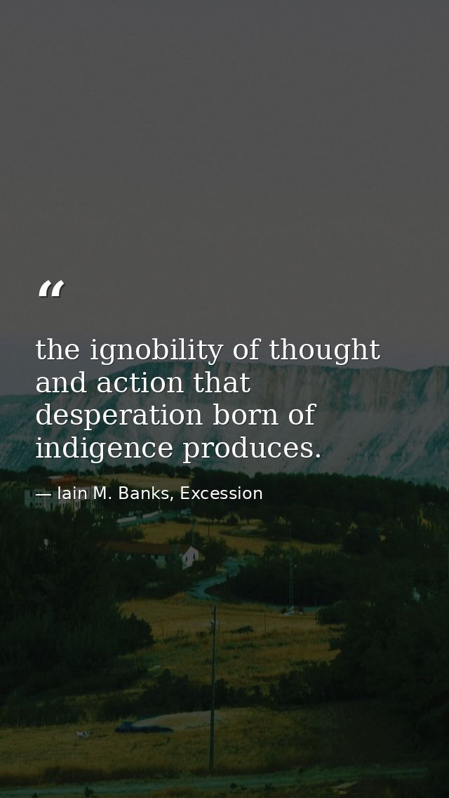 the ignobility of thought and action that desperation born of indigence produces. — Iain M. Banks, Excession