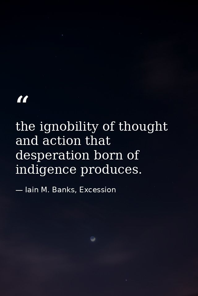 the ignobility of thought and action that desperation born of indigence produces. — Iain M. Banks, Excession