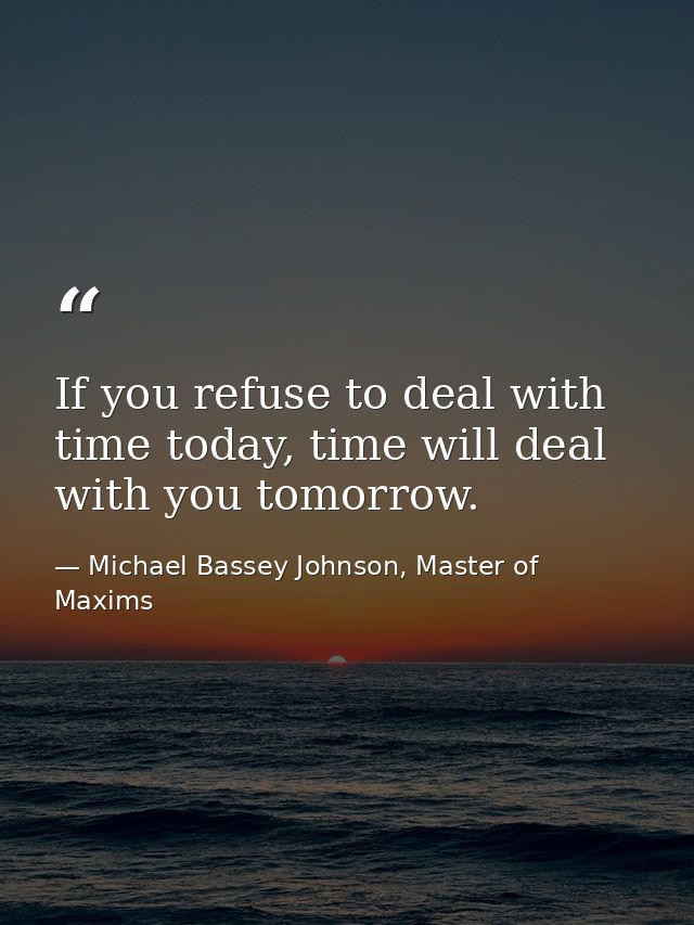 If you refuse to deal with time today, time will deal with you tomorrow. — Michael Bassey Johnson, Master of Maxims