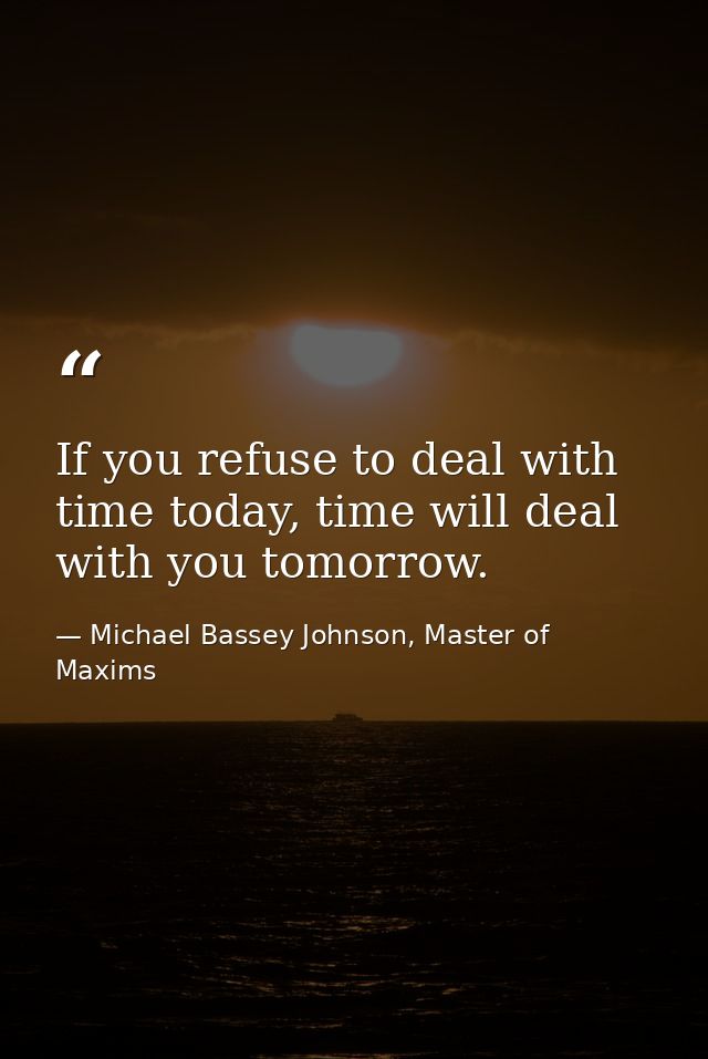 If you refuse to deal with time today, time will deal with you tomorrow. — Michael Bassey Johnson, Master of Maxims