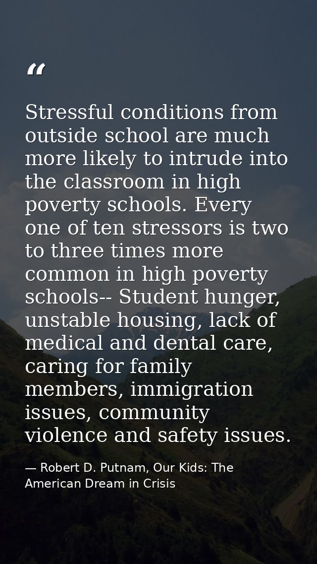 Stressful conditions from outside school are much more likely to intrude into the classroom in high poverty schools. Eve — Robert D. Putnam, Our Kids: The American Dream in Crisis