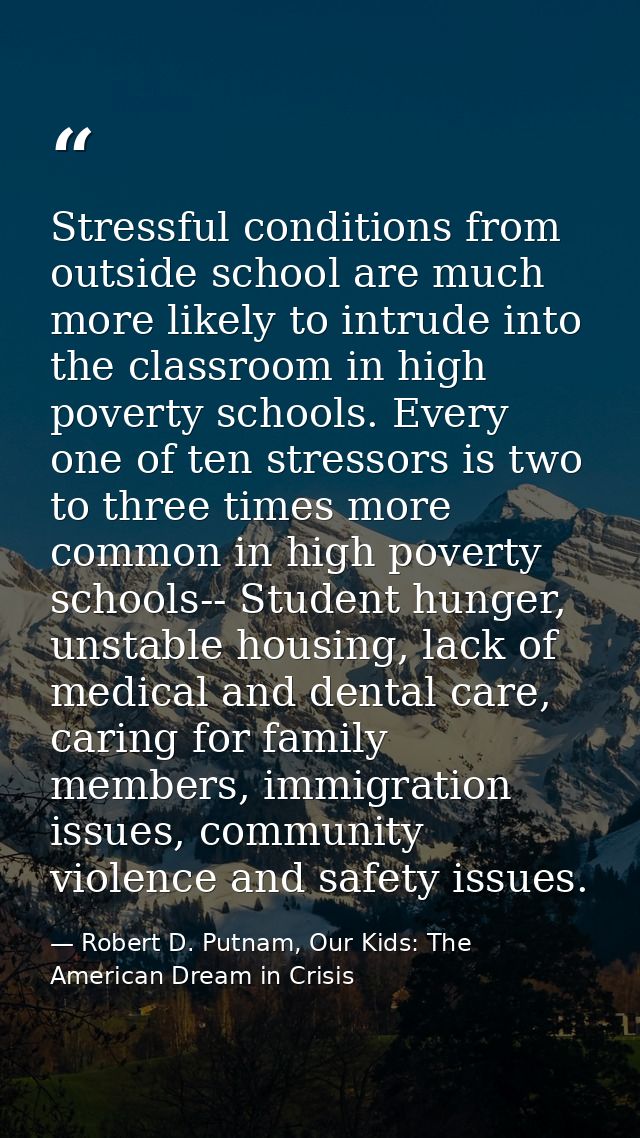 Stressful conditions from outside school are much more likely to intrude into the classroom in high poverty schools. Eve — Robert D. Putnam, Our Kids: The American Dream in Crisis