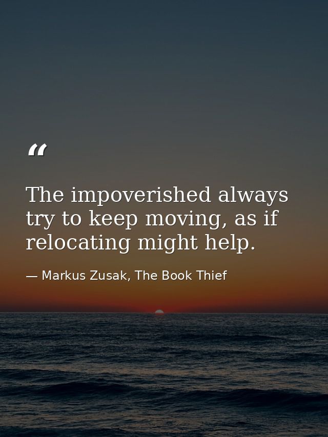 The impoverished always try to keep moving, as if relocating might help. — Markus Zusak, The Book Thief