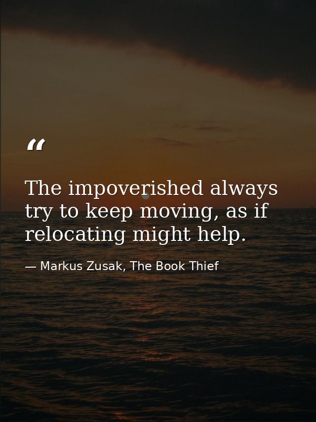 The impoverished always try to keep moving, as if relocating might help. — Markus Zusak, The Book Thief