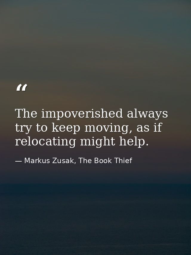 The impoverished always try to keep moving, as if relocating might help. — Markus Zusak, The Book Thief