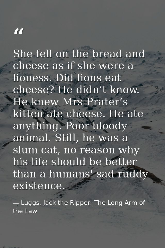 She fell on the bread and cheese as if she were a lioness. Did lions eat cheese? He didn’t know. He knew Mrs Prater’s ki — Luggs, Jack the Ripper: The Long Arm of the Law