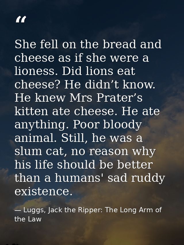 She fell on the bread and cheese as if she were a lioness. Did lions eat cheese? He didn’t know. He knew Mrs Prater’s ki — Luggs, Jack the Ripper: The Long Arm of the Law