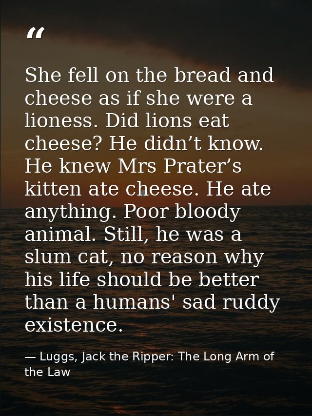 She fell on the bread and cheese as if she were a lioness. Did lions eat cheese? He didn’t know. He knew Mrs Prater’s ki — Luggs, Jack the Ripper: The Long Arm of the Law