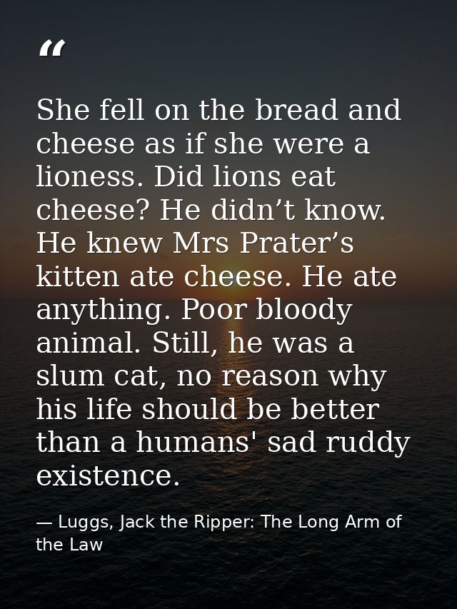 She fell on the bread and cheese as if she were a lioness. Did lions eat cheese? He didn’t know. He knew Mrs Prater’s ki — Luggs, Jack the Ripper: The Long Arm of the Law