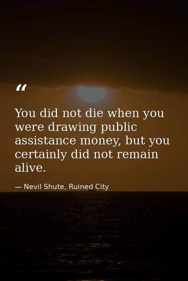 You did not die when you were drawing public assistance money, but you certainly did not remain alive. — Nevil Shute, Ruined City