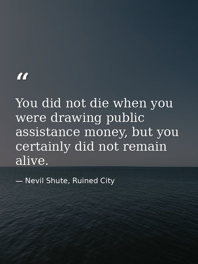 You did not die when you were drawing public assistance money, but you certainly did not remain alive. — Nevil Shute, Ruined City