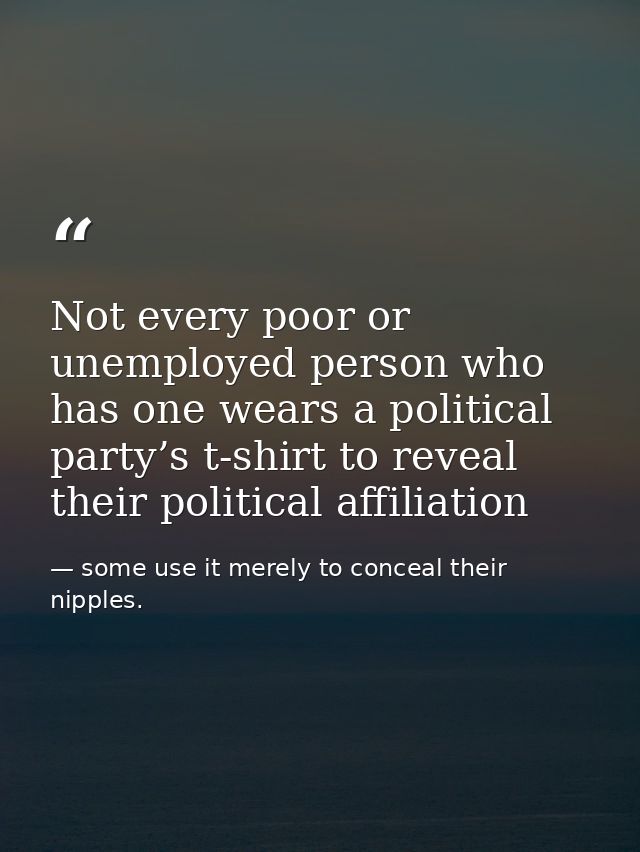 Not every poor or unemployed person who has one wears a political party’s t-shirt to reveal their political affiliation — some use it merely to conceal their nipples.